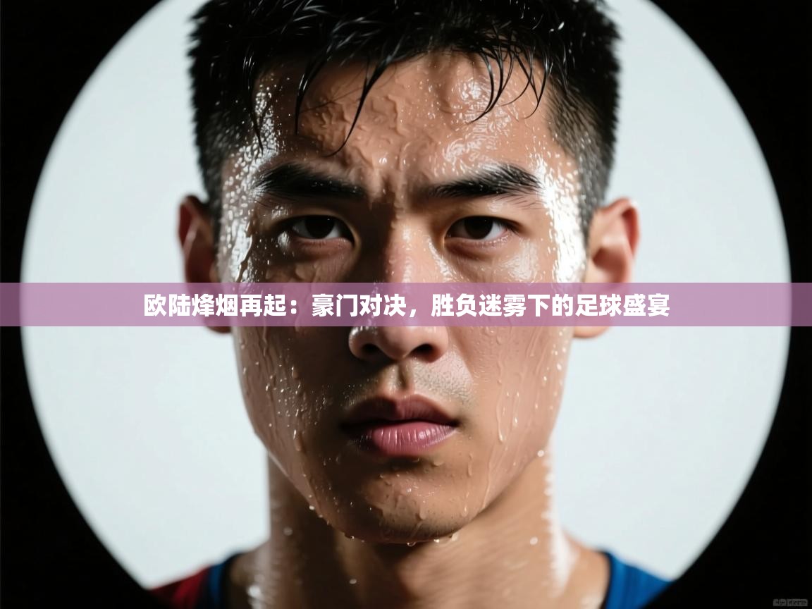 欧陆烽烟再起：豪门对决，胜负迷雾下的足球盛宴  第1张