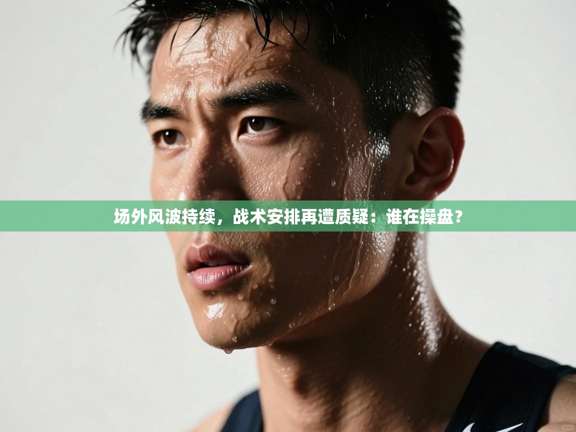 场外风波持续，战术安排再遭质疑：谁在操盘？  第1张