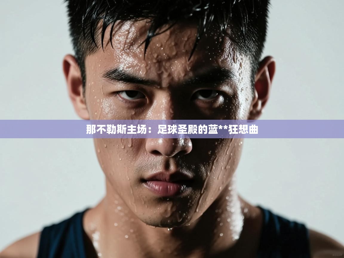 那不勒斯主场：足球圣殿的蓝**狂想曲  第1张