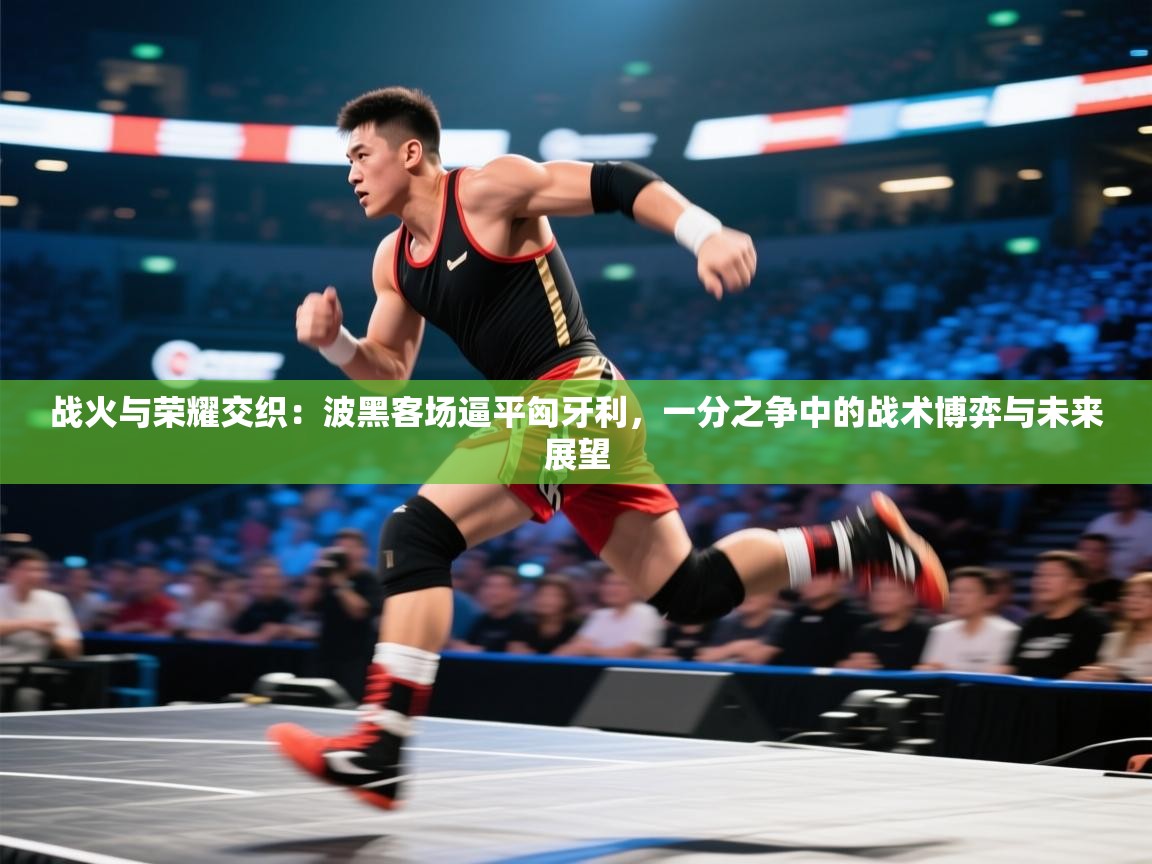 战火与荣耀交织：波黑客场逼平匈牙利，一分之争中的战术博弈与未来展望  第1张