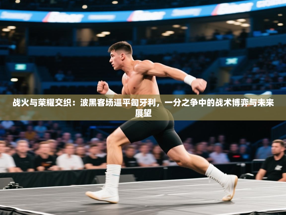 战火与荣耀交织：波黑客场逼平匈牙利，一分之争中的战术博弈与未来展望  第2张