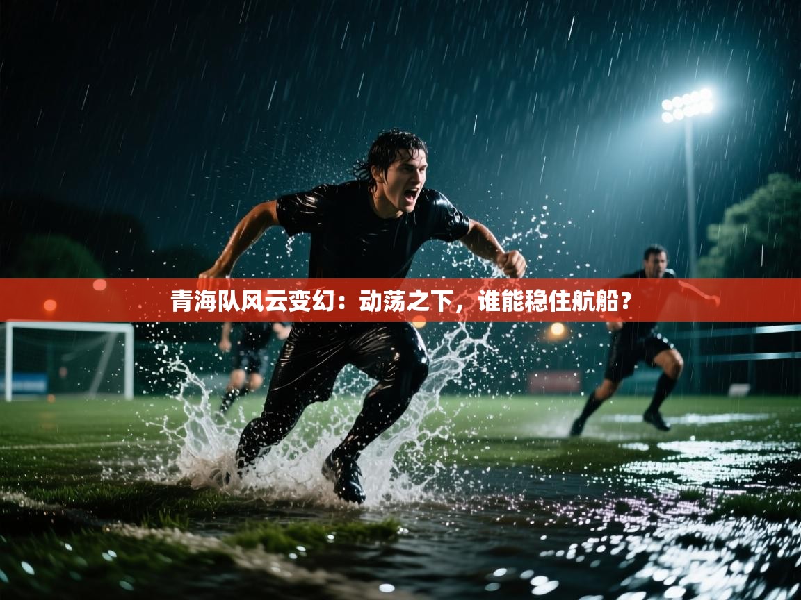 青海队风云变幻:动荡之下,谁能稳住航船? 第1张