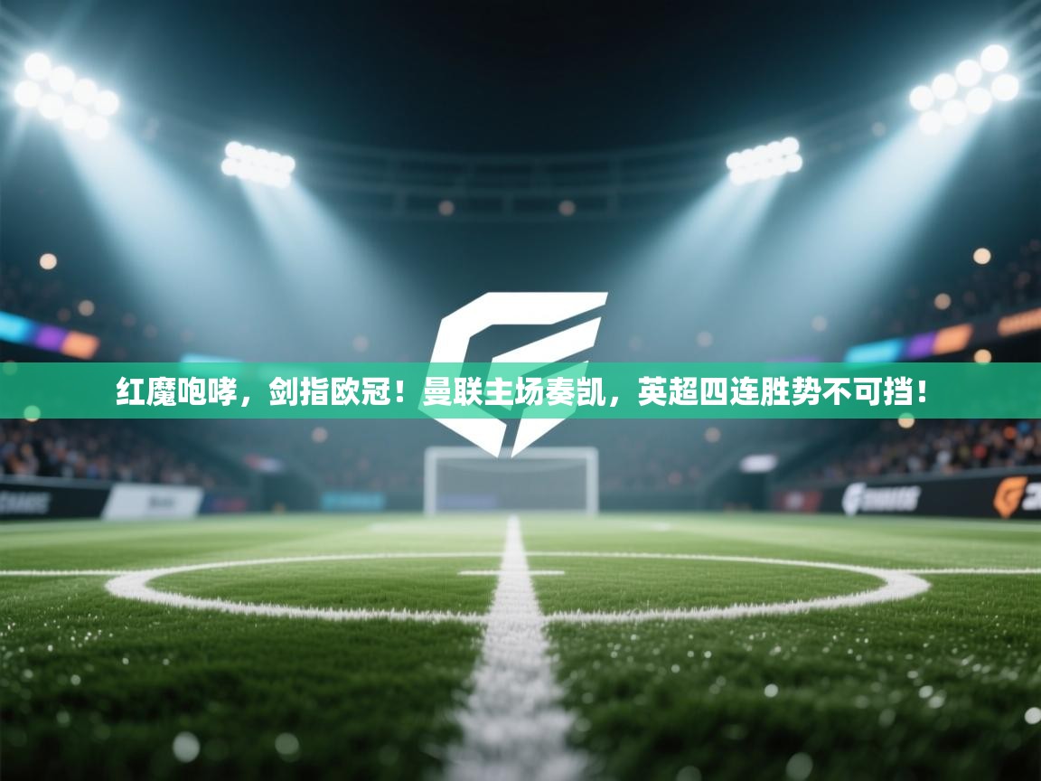 红魔咆哮，剑指欧冠！曼联主场奏凯，英超四连胜势不可挡！  第2张